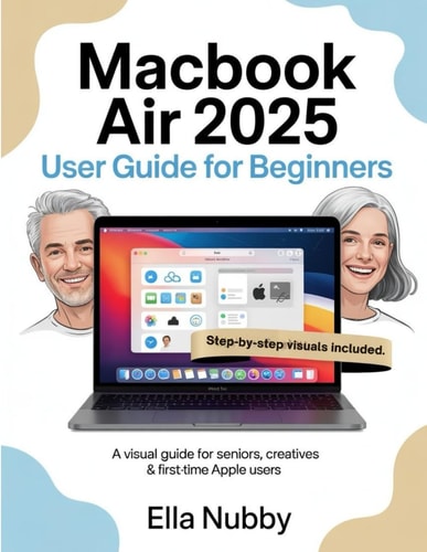 MacBook Air 2025 for Beginners A Visual Guide for Seniors, Creatives & First-Time Apple Users