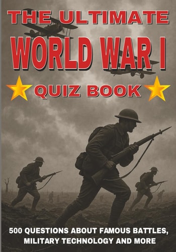 The Ultimate World War I Quiz Book 500 Questions on Famous Battles, Military Technology, and More - With Answers and Explanations