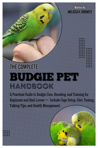 The Complete Budgie Pet Handbook A Practical Guide to Budgie Care, Breeding, and Training for Beginners and Bird Lovers - Includes Cage Setup, Diet, Taming, Talking Tips, and Health Management.