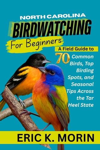 North Carolina Birdwatching for Beginners A Field Guide to 70 Common Birds, Top Birding Spots, and Seasonal Tips Across the Tar Heel State
