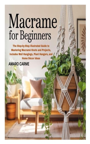 Macrame for Beginners The Step-by-Step Illustrated Guide to Mastering Macramé Knots and Projects, Includes Wall Hangings, Plant Hangers, and Home Décor Ideas