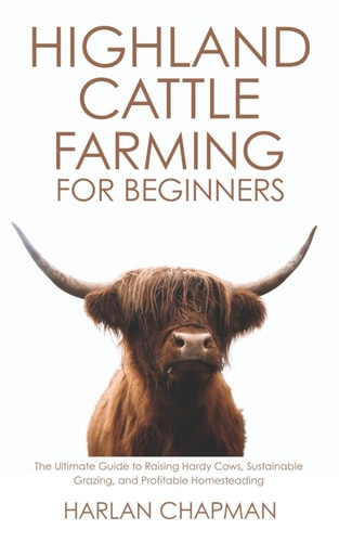 Highland Cattle Farming for Beginners The Ultimate Guide to Raising Hardy Cows, Sustainable Grazing, and Profitable Homesteading