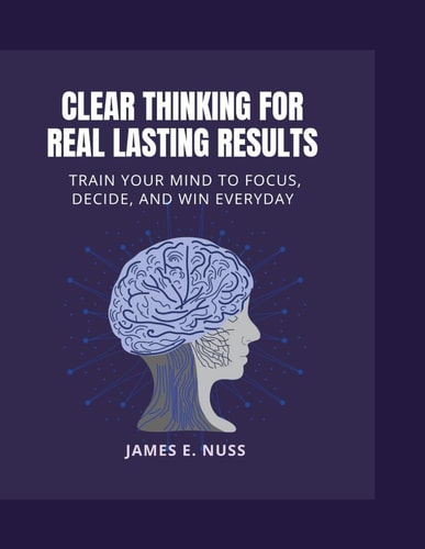 Clear Thinking for Real Lasting Results Train Your Mind to Focus, Decide, and Win Everyday