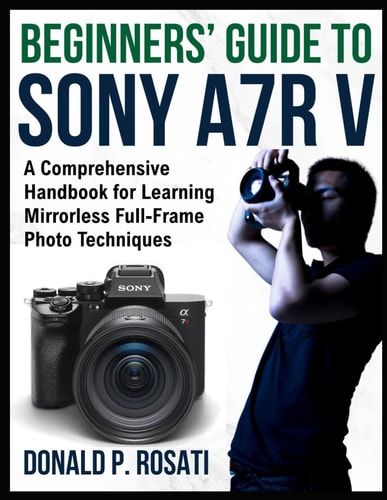Beginners' Guide to Sony A7R V A Comprehensive Handbook for Learning Mirrorless Full-Frame Photo Techniques