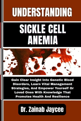 Understanding Sickle Cell Anemia Gain Clear Insight Into Genetic Blood Disorders, Learn Vital Management Strategies, And Empower Yourself Or Loved Ones With Knowledge That Promotes Health And Resilience
