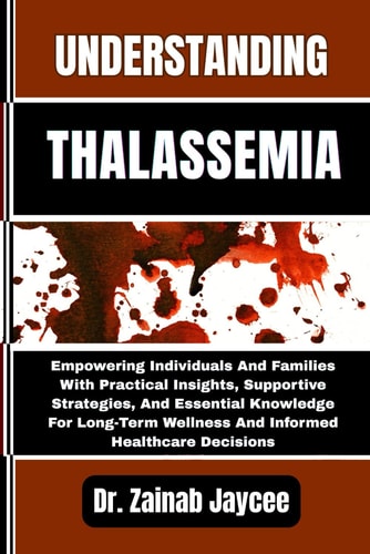 Understanding Thalassemia Empowering Individuals And Families With Practical Insights, Supportive Strategies, And Essential Knowledge For Long-Term Wellness And Informed Healthcare Decisions