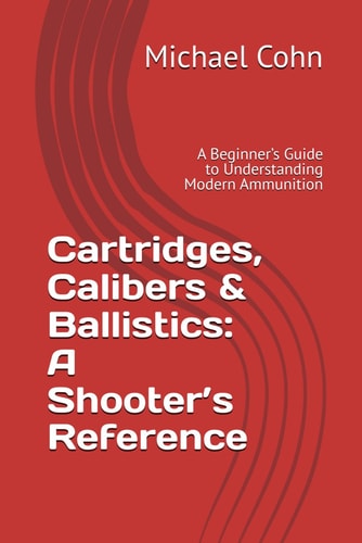 Cartridges, Calibers & Ballistics A Shooter's Reference: A Beginner's Guide to Understanding Modern Ammunition