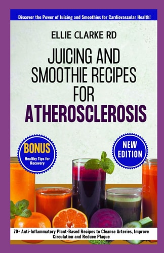 Juicing and Smoothie Recipes for Atherosclerosis 70+ Anti-Inflammatory Plant-Based Recipes to Cleanse Arteries, Improve Circulation and Reduce Plaque