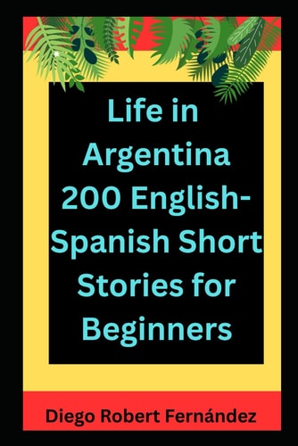 Life in Argentina 200 English-Spanish Bilingual Short Stories for Beginners Parallel Text Fiction to Explore Culture, People, and Argentinian Daily Life