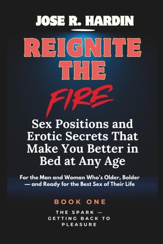 Reignite the Fire Sex Positions and Erotic Secrets That Make You Better in Bed at Any Age - For the Man and Woman Who's Older, Bolder - and Ready for the Best Sex of Their Life