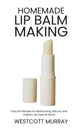 Homemade Lip Balm Making Easy DIY Recipes for Moisturizing, Natural, and Organic Lip Care at Home