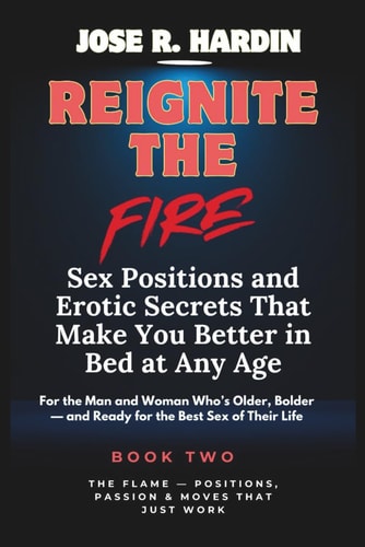 Reignite the Fire Sex Positions and Erotic Secrets That Make You Better in Bed at Any Age - For the Man and Woman Who's Older, Bolder - and Ready for the Best Sex of Their Life