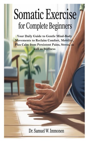 Somatic Exercise for Complete Beginners Your Daily Guide to Gentle Mind-Body Movements to Reclaim Comfort, Mobility, Plus Calm from Persistent Pains, Stress, as Well as Stiffness