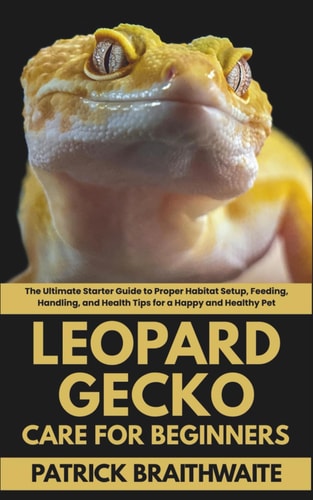 Leopard Gecko Care for Beginners The Ultimate Starter Guide to Proper Habitat Setup, Feeding, Handling, and Health Tips for a Happy and Healthy Pet
