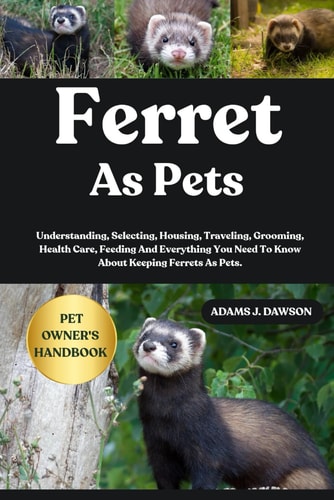 Ferret as Pets Understanding, Selecting, Housing, Traveling, Grooming, Health Care, Feeding And Everything You Need To Know About Keeping Ferrets As Pets.