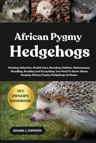 African Pygmy Hedgehogs Housing, Behavior, Health Care, Breeding, Habitat, Maintenance, Handling, Bonding And Everything You Need To Know About Keeping African Pygmy Hedgehogs At Home.