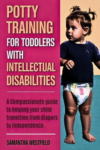 Potty Training for Toddlers with Intellectual Disabilities A Compassionate Guide to Helping Your Child Transition from Diapers to Independence.