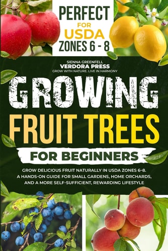 Growing Fruit Trees For Beginners Grow Delicious Fruit Naturally in USDA Zones 6-8. A Hands-On Guide For Small Gardens, Home Orchards, And a More Self-Sufficient, Rewarding Lifestyle