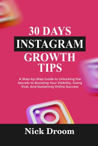 30 Days Instagram Growth Tips A Step-by-Step Guide to Unlocking the Secrets to Boosting Your Visibility, Going Viral, And Sustaining Online Success