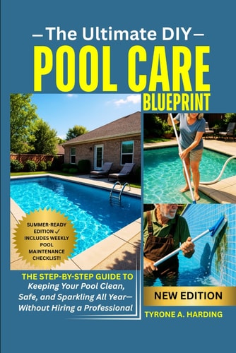 The Ultimate DIY Pool Care Blueprint The Step-by-Step Guide to Keeping Your Pool Clean, Safe, and Sparkling All Year-Without Hiring a Professional