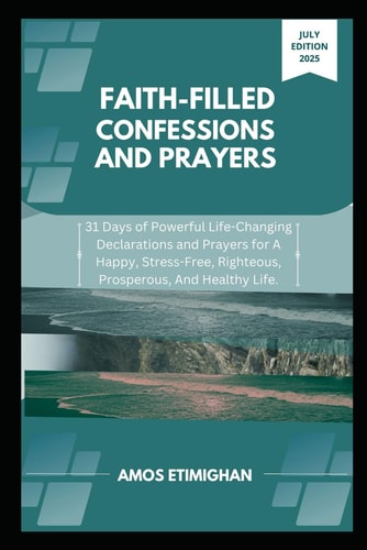Faith-filled Confessions and Prayers July Edition 2025 31 Days of Powerful Life-Changing Declarations and Prayers for A Happy, Stress-Free, Righteous, Prosperous, And Healthy Life.