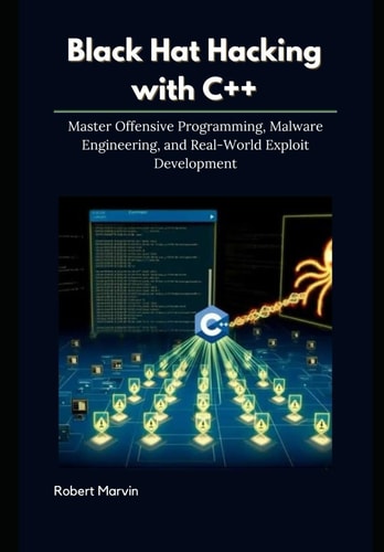 Black Hat Hacking with C++ Master Offensive Programming, Malware Engineering, and Real-World Exploit Development