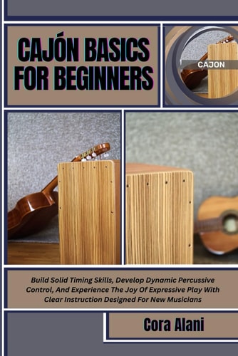 Cajón Basics for Beginners Build Solid Timing Skills, Develop Dynamic Percussive Control, And Experience The Joy Of Expressive Play With Clear Instruction Designed For New Musicians