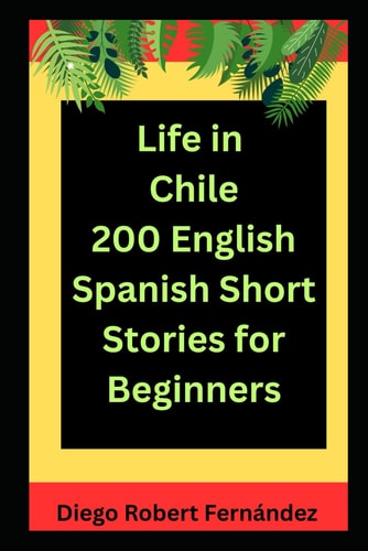 Life in Chile 200 English-Spanish Bilingual Short Stories for Beginners Parallel Text Fiction to Explore Culture, People, and Chilean Daily Life