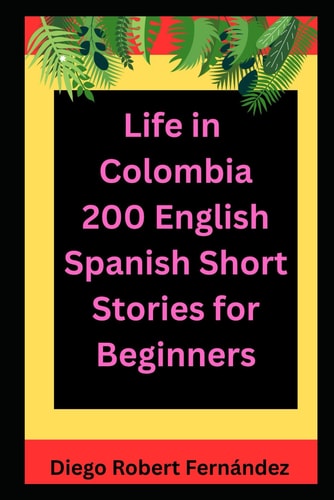 Life in Colombia 200 English-Spanish Bilingual Short Stories for Beginners Parallel Text Fiction to Explore Culture, People, and Colombian Daily Life