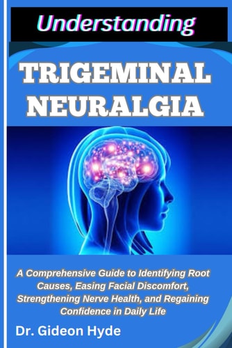 Understanding Trigeminal Neuralgia A Comprehensive Guide to Identifying Root Causes, Easing Facial Discomfort, Strengthening Nerve Health, and Regaining Confidence in Daily Life