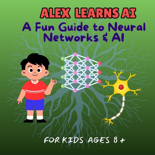 Alex Learns AI A Fun Guide to Neural Networks & AI - For Kids Ages 8 and Above