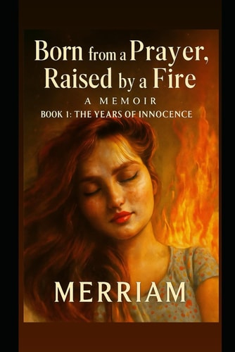 Born from a Prayer Raised by a Fire "A Memoir of Pain, Power, and the Fire That Raised Me"