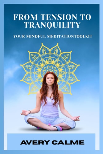 From Tension to Tranquility Your Mindful Meditation Toolkit: Reclaim Your Joy and Inner Harmony with Step-by-Step Meditation for Busy Lives