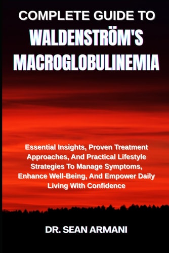 Complete Guide to Waldenström's Macroglobulinemia Essential Insights, Proven Treatment Approaches, And Practical Lifestyle Strategies To Manage Symptoms, Enhance Well-Being, And Empower Daily Living With Confidence
