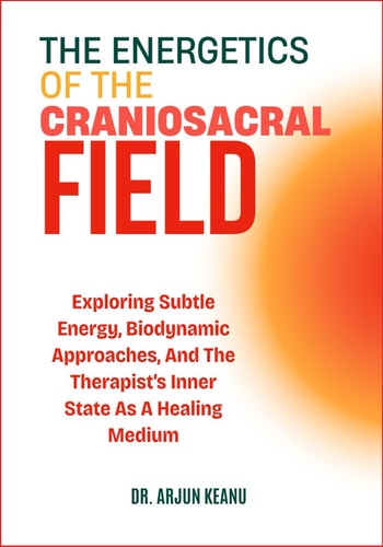The Energetics of the Craniosacral Field Exploring Subtle Energy, Biodynamic Approaches, And The Therapist's Inner State As A Healing Medium