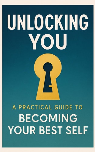 Unlocking You : A Practical Guide to Becoming Your Best Self.