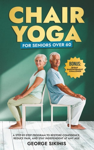 Chair Yoga for Seniors Over 60 A Step-by-Step Program to Restore Confidence, Reduce Pain, and Stay Independent at Any Age