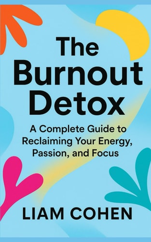 The Burnout Detox A Complete Guide to Reclaiming Your Energy, Passion, and Focus