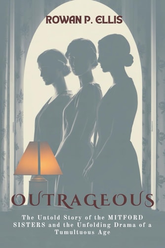 Outrageous The Untold Story of the MITFORD SISTERS and the Unfolding Drama of a Tumultuous Age