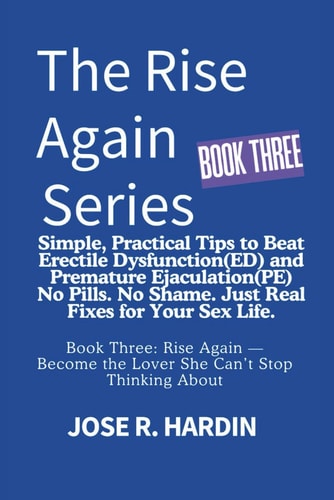 The Rise Again Series Simple, Practical Tips to Beat Erectile Dysfunction(ED) and Premature Ejaculation(PE) -- No Pills. No Shame. Just Real Fixes for Your Sex Life.