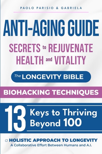 Anti-Aging Guide Secrets to Rejuvenate Health and Vitality: The Longevity Bible - Biohacking Techniques - 13 Keys to Thriving Beyond 100