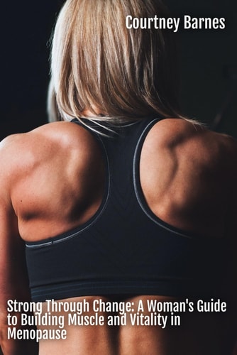 Strong Through Change A Woman's Guide to Building Muscle and Vitality in Menopause
