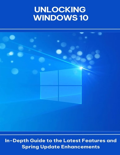 Unlocking Windows 10 In-Depth Guide to the Latest Features and Spring Update Enhancements