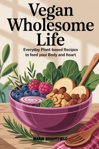Vegan Wholesome Life Everyday Plant-Based Recipes to Feed Your Body and Heart