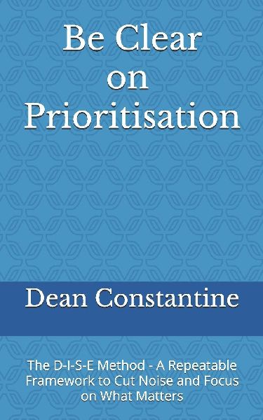 Be Clear on Prioritisation: The D-I-S-E Method - A Repeatable Framework to Cut Noise and Focus on What Matters