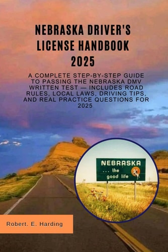 Nebraska Driver's License Handbook 2025 A Complete Step-by-Step Guide to Passing the Nebraska DMV Written Test - Includes Road Rules, Local Laws, Driving Tips, and Real Practice Questions for 2025"
