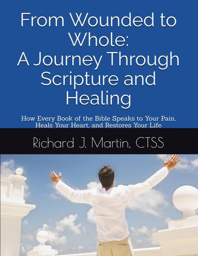 From Wounded to Whole A Journey Through Scripture and Healing: How Every Book of the Bible Speaks to Your Pain, Heals Your Heart, and Restores Your Life