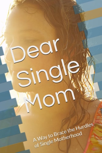 Dear Single Mom A Way to Brace the Hurdles of Single Motherhood