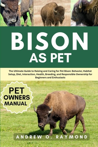 Bison as Pet The Ultimate Guide to Raising and Caring for Pet Bison: Behavior, Habitat Setup, Diet, Interaction, Health, Breeding, and Responsible Ownership for Beginners and Enthusiasts