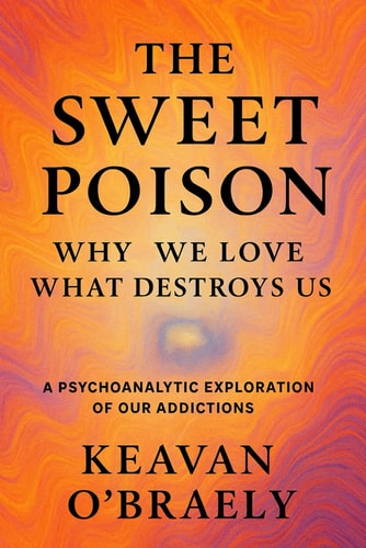The Sweet Poison Why We Love What Destroys Us: A Psychoanalytic Exploration of Our Addictions